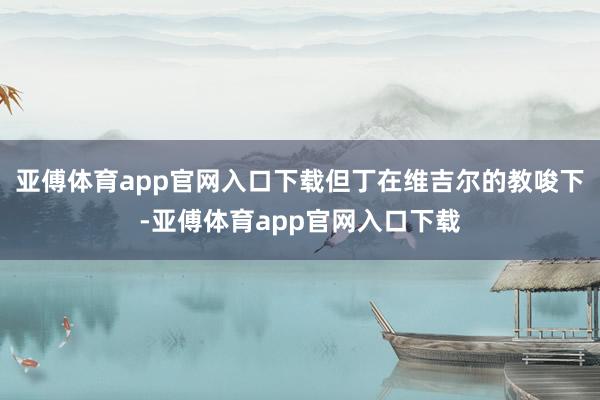 亚傅体育app官网入口下载但丁在维吉尔的教唆下-亚傅体育app官网入口下载