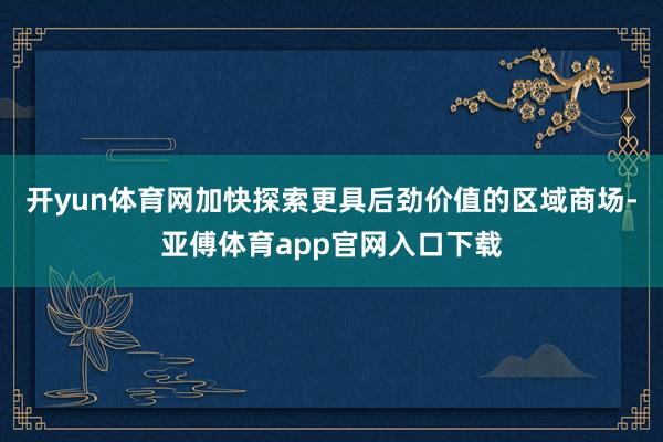 开yun体育网加快探索更具后劲价值的区域商场-亚傅体育app官网入口下载