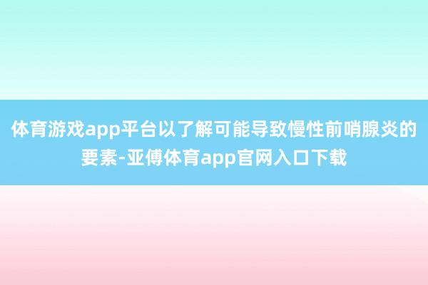 体育游戏app平台以了解可能导致慢性前哨腺炎的要素-亚傅体育app官网入口下载