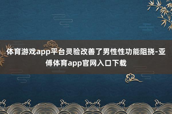 体育游戏app平台灵验改善了男性性功能阻挠-亚傅体育app官网入口下载