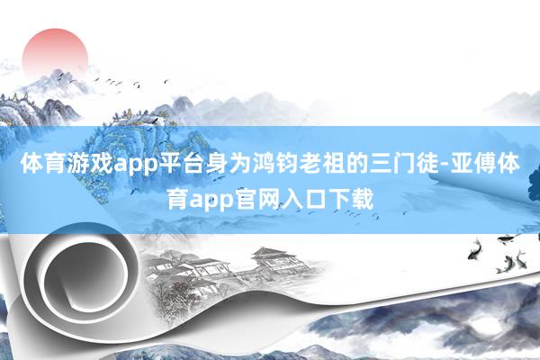 体育游戏app平台身为鸿钧老祖的三门徒-亚傅体育app官网入口下载