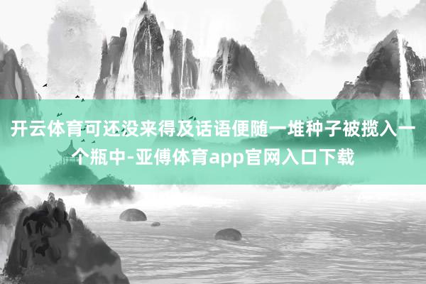 开云体育可还没来得及话语便随一堆种子被揽入一个瓶中-亚傅体育app官网入口下载