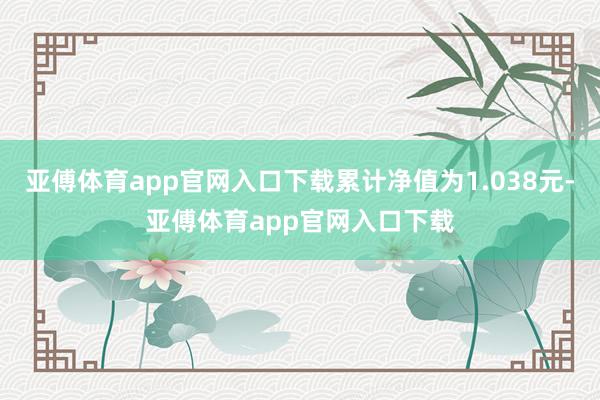 亚傅体育app官网入口下载累计净值为1.038元-亚傅体育app官网入口下载