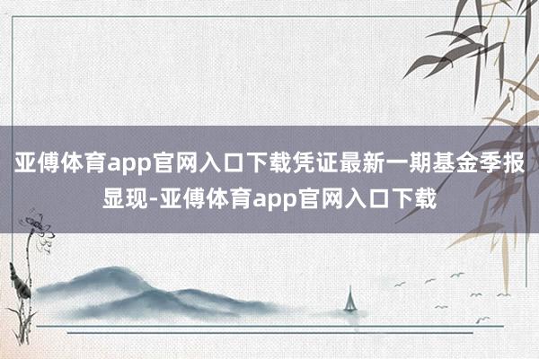 亚傅体育app官网入口下载凭证最新一期基金季报显现-亚傅体育app官网入口下载