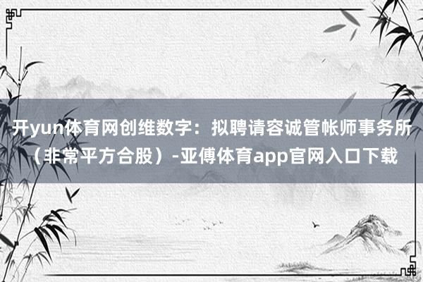 开yun体育网创维数字：拟聘请容诚管帐师事务所（非常平方合股）-亚傅体育app官网入口下载