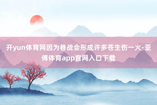 开yun体育网因为巷战会形成许多苍生伤一火-亚傅体育app官网入口下载