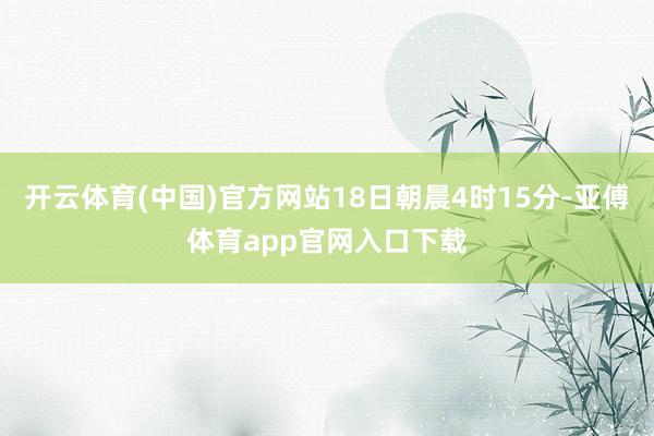 开云体育(中国)官方网站18日朝晨4时15分-亚傅体育app官网入口下载