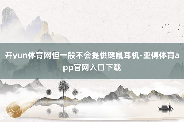 开yun体育网但一般不会提供键鼠耳机-亚傅体育app官网入口下载