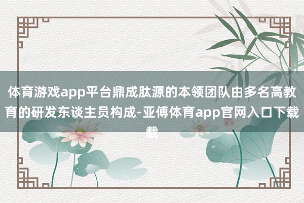 体育游戏app平台鼎成肽源的本领团队由多名高教育的研发东谈主员构成-亚傅体育app官网入口下载