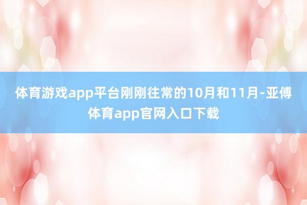 体育游戏app平台　　刚刚往常的10月和11月-亚傅体育app官网入口下载