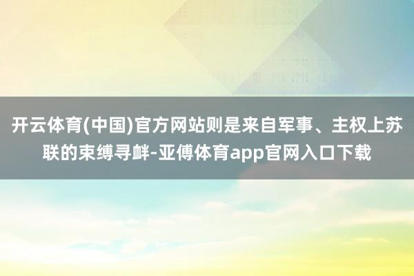 开云体育(中国)官方网站则是来自军事、主权上苏联的束缚寻衅-亚傅体育app官网入口下载