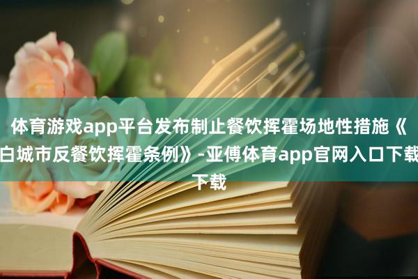 体育游戏app平台发布制止餐饮挥霍场地性措施《白城市反餐饮挥霍条例》-亚傅体育app官网入口下载