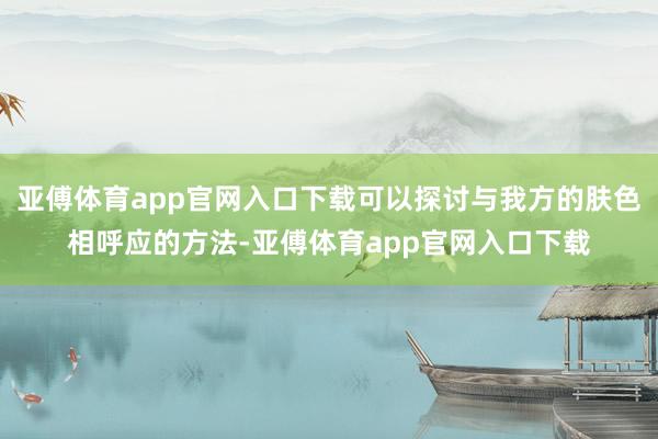 亚傅体育app官网入口下载可以探讨与我方的肤色相呼应的方法-亚傅体育app官网入口下载