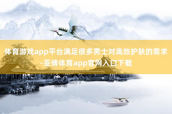 体育游戏app平台满足很多男士对高效护肤的需求-亚傅体育app官网入口下载