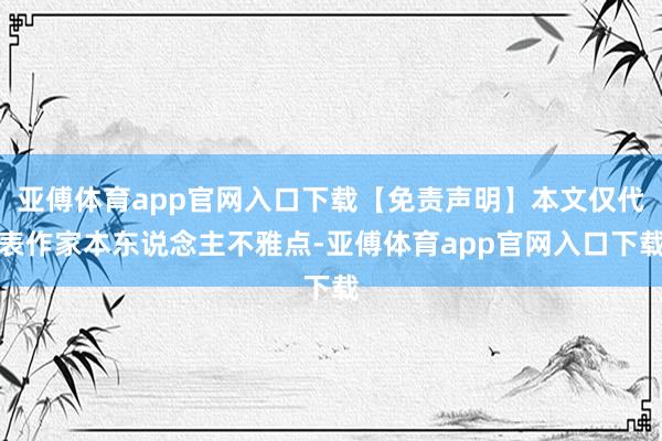 亚傅体育app官网入口下载【免责声明】本文仅代表作家本东说念主不雅点-亚傅体育app官网入口下载