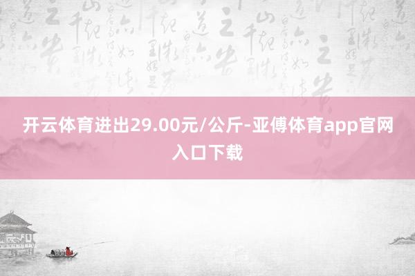 开云体育进出29.00元/公斤-亚傅体育app官网入口下载