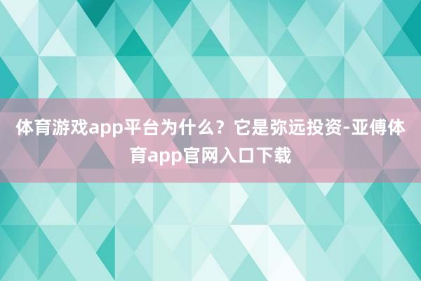 体育游戏app平台为什么？它是弥远投资-亚傅体育app官网入口下载