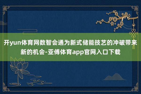 开yun体育网数智会通为新式储能技艺的冲破带来新的机会-亚傅体育app官网入口下载