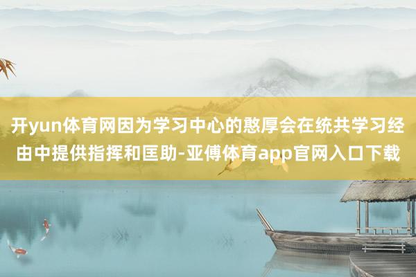 开yun体育网因为学习中心的憨厚会在统共学习经由中提供指挥和匡助-亚傅体育app官网入口下载