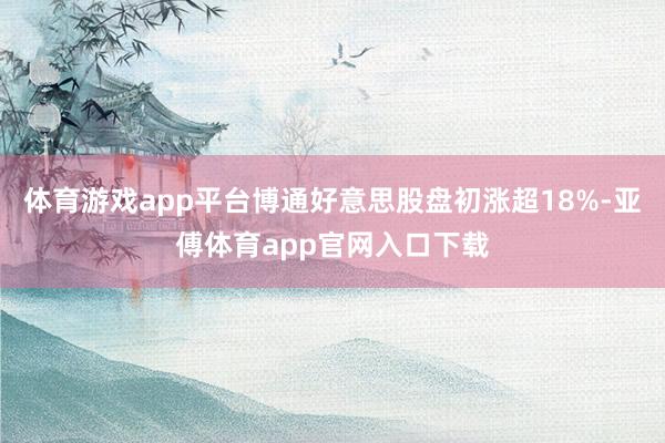 体育游戏app平台博通好意思股盘初涨超18%-亚傅体育app官网入口下载