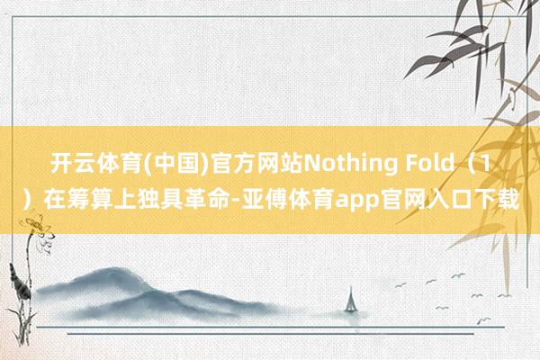 开云体育(中国)官方网站Nothing Fold（1）在筹算上独具革命-亚傅体育app官网入口下载