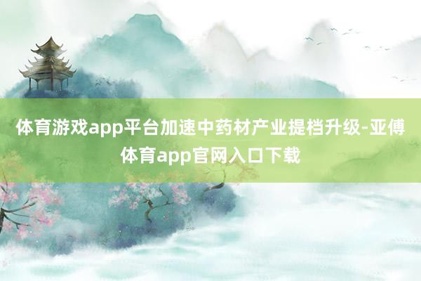 体育游戏app平台加速中药材产业提档升级-亚傅体育app官网入口下载