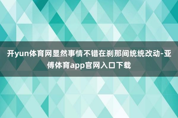 开yun体育网显然事情不错在刹那间统统改动-亚傅体育app官网入口下载