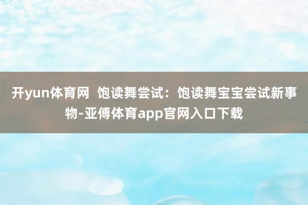 开yun体育网  饱读舞尝试：饱读舞宝宝尝试新事物-亚傅体育app官网入口下载