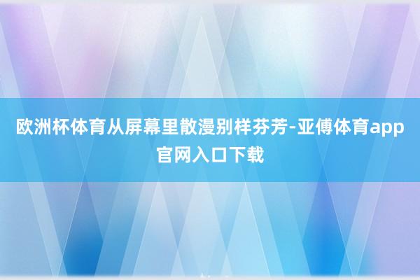 欧洲杯体育从屏幕里散漫别样芬芳-亚傅体育app官网入口下载