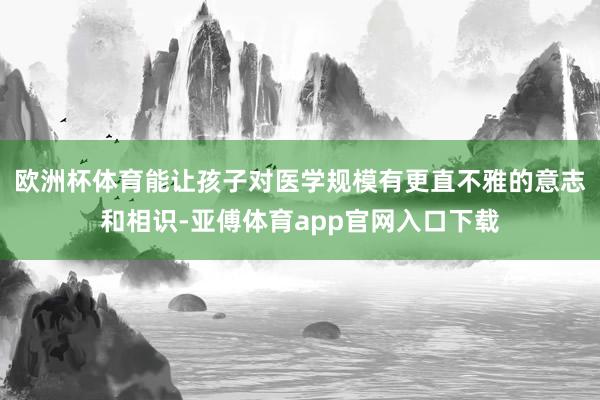 欧洲杯体育能让孩子对医学规模有更直不雅的意志和相识-亚傅体育app官网入口下载