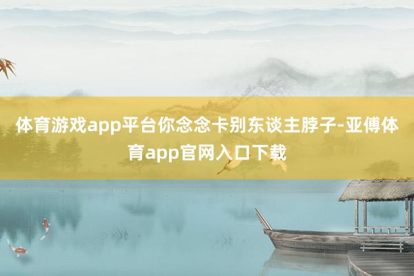 体育游戏app平台你念念卡别东谈主脖子-亚傅体育app官网入口下载