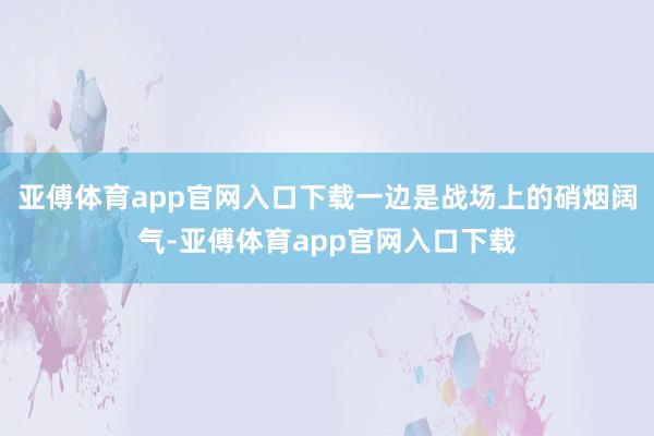 亚傅体育app官网入口下载一边是战场上的硝烟阔气-亚傅体育app官网入口下载