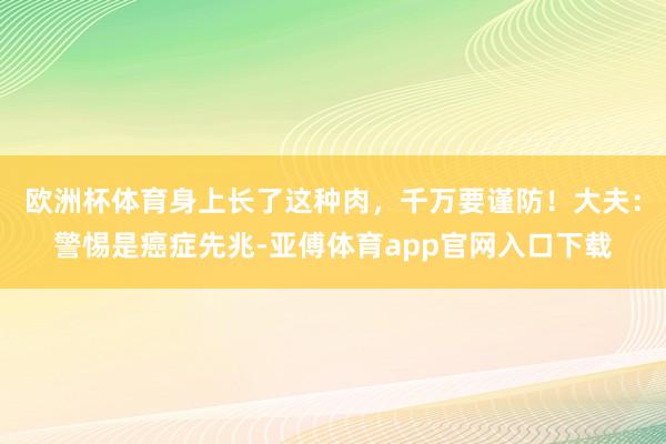 欧洲杯体育身上长了这种肉，千万要谨防！大夫：警惕是癌症先兆-亚傅体育app官网入口下载