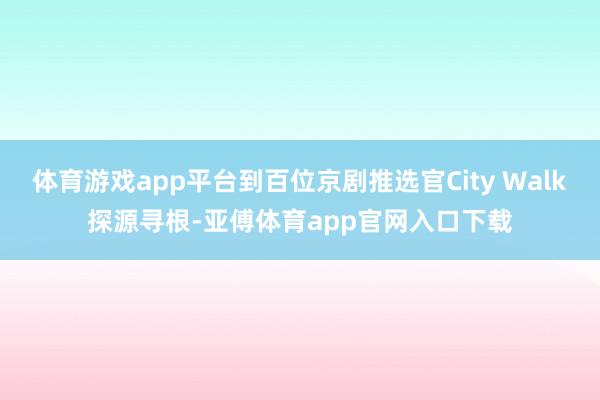 体育游戏app平台到百位京剧推选官City Walk探源寻根-亚傅体育app官网入口下载