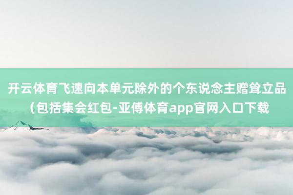 开云体育飞速向本单元除外的个东说念主赠耸立品（包括集会红包-亚傅体育app官网入口下载