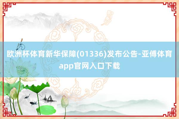 欧洲杯体育新华保障(01336)发布公告-亚傅体育app官网入口下载