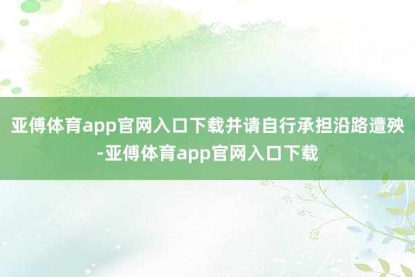 亚傅体育app官网入口下载并请自行承担沿路遭殃-亚傅体育app官网入口下载