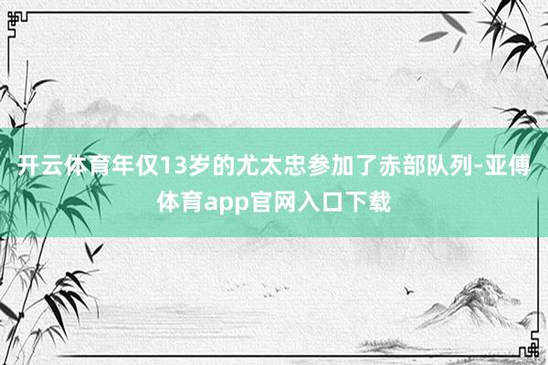 开云体育年仅13岁的尤太忠参加了赤部队列-亚傅体育app官网入口下载