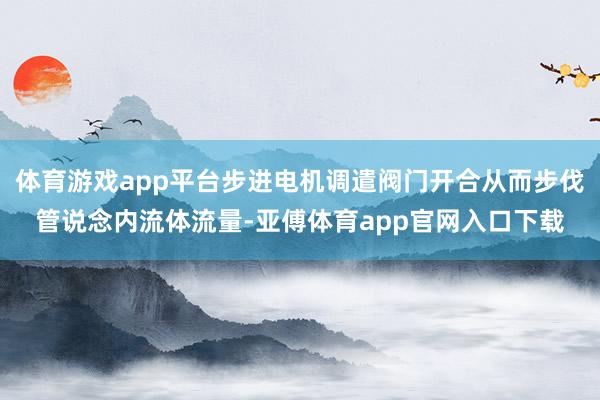 体育游戏app平台步进电机调遣阀门开合从而步伐管说念内流体流量-亚傅体育app官网入口下载