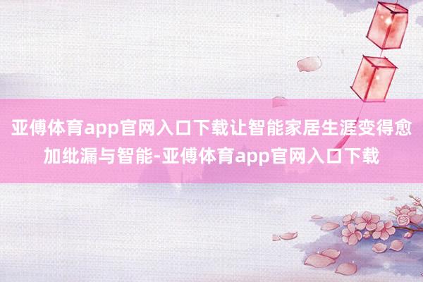 亚傅体育app官网入口下载让智能家居生涯变得愈加纰漏与智能-亚傅体育app官网入口下载