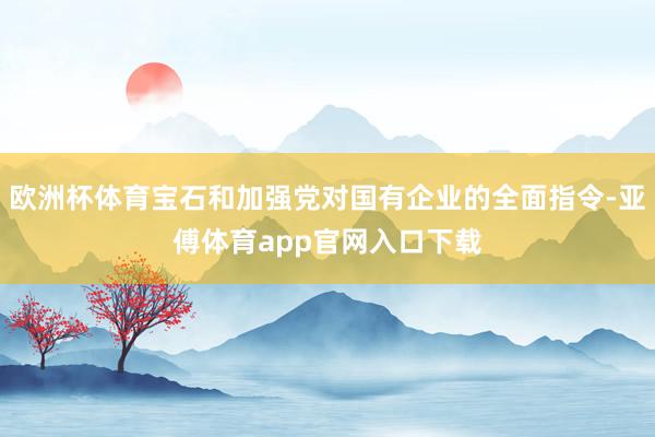 欧洲杯体育宝石和加强党对国有企业的全面指令-亚傅体育app官网入口下载