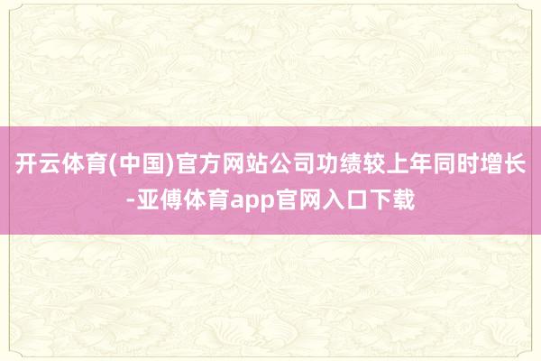 开云体育(中国)官方网站公司功绩较上年同时增长-亚傅体育app官网入口下载