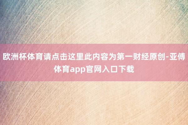 欧洲杯体育请点击这里此内容为第一财经原创-亚傅体育app官网入口下载