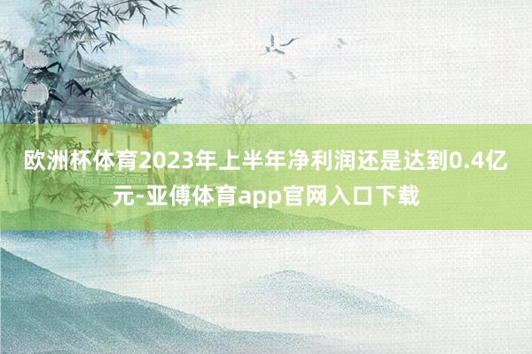 欧洲杯体育2023年上半年净利润还是达到0.4亿元-亚傅体育app官网入口下载