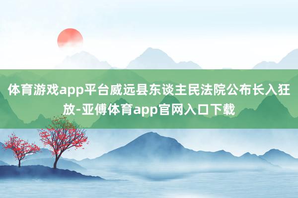 体育游戏app平台威远县东谈主民法院公布长入狂放-亚傅体育app官网入口下载