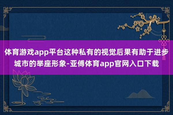 体育游戏app平台这种私有的视觉后果有助于进步城市的举座形象-亚傅体育app官网入口下载