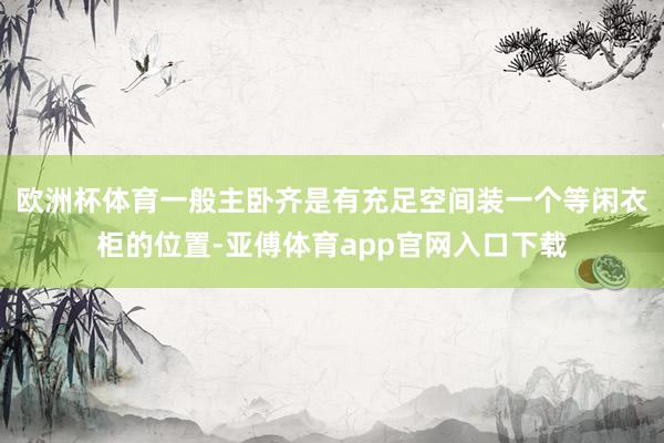 欧洲杯体育一般主卧齐是有充足空间装一个等闲衣柜的位置-亚傅体育app官网入口下载