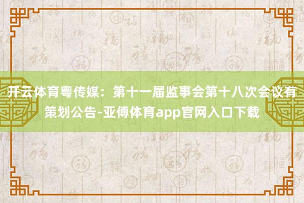 开云体育粤传媒：第十一届监事会第十八次会议有策划公告-亚傅体育app官网入口下载