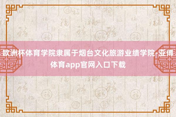 欧洲杯体育学院隶属于烟台文化旅游业绩学院-亚傅体育app官网入口下载