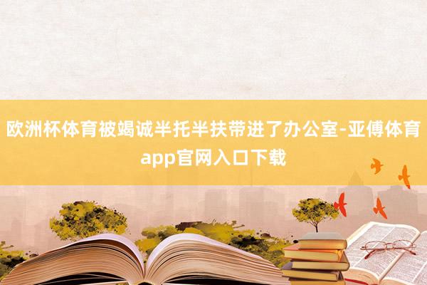 欧洲杯体育被竭诚半托半扶带进了办公室-亚傅体育app官网入口下载